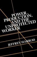 Power, Production, and the Unprotected Worker 0231058446 Book Cover