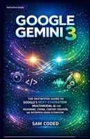 GOOGLE GEMINI 3: THE DEFINITIVE GUIDE TO GOOGLE’S NEXT-GENERATION MULTIMODAL AI FOR REASONING, CODING, CONTENT CREATION, AND ENTERPRISE-GRADE AUTOMATION B0GBW27882 Book Cover