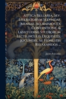 Attica Bellaria, Sev. Literatorvm Seevndae Mensae, Ad Animos Ex Contentione, & Lassitudine Studiorum Lectiunculis Exquisitis, Jocundis, Ae Honestis Relaxandos ... 1149052384 Book Cover
