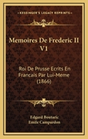 Memoires De Frederic II V1: Roi De Prusse Ecrits En Francais Par Lui-Meme (1866) 1167711904 Book Cover