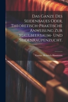 Das Ganze des Seidenbaues oder, theoretisch-praktische Anweisung zur Maulbeerbaum- und Seidenraupenzucht. 1021842478 Book Cover