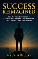 Success Reimagined: How the Next Generation of Leaders Will Redefine Life, Work Less, and Leave a Legacy That Lasts 0473769514 Book Cover