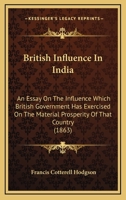 British Influence In India: An Essay On The Influence Which British Government Has Exercised On The Material Prosperity Of That Country 112016768X Book Cover