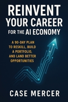 Reinvent Your Career for the AI Economy: A 90-Day Plan to Reskill, Build a Portfolio, and Land Better Opportunities B0FNK51DGP Book Cover