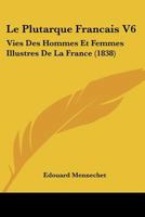 Le Plutarque Francais V6: Vies Des Hommes Et Femmes Illustres De La France (1838) 1166751899 Book Cover