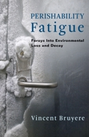 Perishability Fatigue: Forays Into Environmental Loss and Decay 0231188595 Book Cover