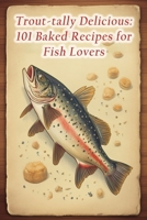 Trout-tally Delicious: 101 Baked Recipes for Fish Lovers B0CCZV85Z4 Book Cover