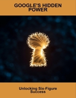 Google'S Hidden Power: Unlocking Six-Figure Success B0FR1Q3WGN Book Cover