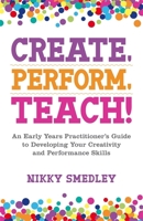Create, Perform, Teach!: An Early Years Practitioner’s Guide to Developing Your Creativity and Performance Skills 1785924311 Book Cover