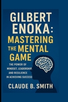GILBERT ENOKA: MASTERING THE MENTAL GAME: THE POWER OF MINDSET, LEADERSHIP, AND RESILIENCE IN ACHIEVING SUCCESS B0FRMTYBHH Book Cover