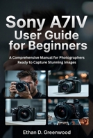 Sony A7IV User Guide for Beginners: A Comprehensive Manual for Photographers Ready to Capture Stunning Images B0G6DBLC51 Book Cover