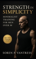 Strength in Simplicity: Minimalist Training for Men Over 50: Build Strength, Protect Joints, and Reclaim Energy with a Three-Day Program That Lasts a Lifetime B0FTFSPL6F Book Cover