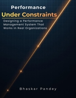 Performance Under Constraints: Designing a Performance Management System That Works in Real Organizations B0GNZT64P1 Book Cover