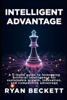Intelligent Advantage: A C-Suite Guide to Leveraging Artificial Intelligence for Sustainable Growth, Innovation, and Competitive Advantage B0FG83LMNR Book Cover