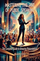 Mastering the Art of Public Speaking: The Complete Guide to Amazing Presentations B0H6KSJM5S Book Cover