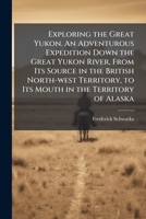 Exploring the Great Yukon. An Adventurous Expedition Down the Great Yukon River, From Its Source in the British North-west Territory, to Its Mouth in the Territory of Alaska 102520266X Book Cover