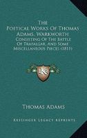 The Poetical Works Of Thomas Adams, Warkworth: Consisting Of The Battle Of Trafalgar, And Some Miscellaneous Pieces 1179743415 Book Cover