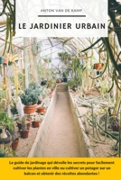 Le Jardinier Urbain: Le guide de jardinage qui dévoile les secrets pour facilement cultiver les plantes en ville ou cultiver un potager sur un balcon ... des récoltes abondantes B0989XTS1K Book Cover