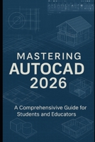 Mastering AutoCAD 2026: A Comprehensive Guide for Students and Educators: Learn Drafting, Design, and Technical Drawing with the Latest AutoCAD Tools and Techniques B0FDBLK31F Book Cover