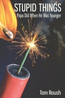 Stupid Things Papa Did When He Was Younger: And Other Tales of Hard-Won Wisdom 1985855844 Book Cover