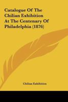 Catalogue Of The Chilian Exhibition At The Centenary Of Philadelphia 1436799279 Book Cover