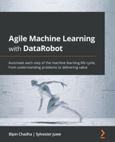 Agile Machine Learning with DataRobot: Automate each step of the machine learning life cycle, from understanding problems to delivering value 1801076804 Book Cover