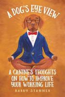 A Dog's Eye View: A Canine's Thoughts on How to Improve Your Working Life 0578431408 Book Cover