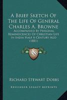 A Brief Sketch Of The Life Of General Charles A. Browne: Accompanied By Personal Reminiscences Of Christian Life In India Half A Century Ago 1436719119 Book Cover