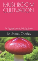 MUSHROOM CULTIVATION: The Complete Practical Guide For Growing Mushroom To Bulk Cultivation B099BV61GF Book Cover