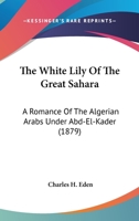 The White Lily Of The Great Sahara: A Romance Of The Algerian Arabs Under Abd-El-Kader 1437324126 Book Cover