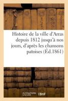 Histoire de la ville d'Arras depuis 1812 jusqu'à nos jours, d'après les chansons patoises publiées 2329011369 Book Cover