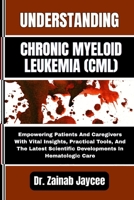 UNDERSTANDING CHRONIC MYELOID LEUKEMIA (CML): Empowering Patients And Caregivers With Vital Insights, Practical Tools, And The Latest Scientific Developments In Hematologic Care B0FFTK6YG6 Book Cover