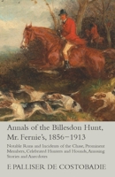 Annals of the Billesdon Hunt, Mr. Fernie's, 1856-1913 - Notable Runs and Incidents of the Chase, Prominent Members, Celebrated Hunters and Hounds, Amusing Stories and Anecdotes 1473327113 Book Cover
