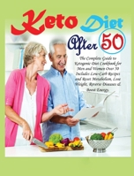 Keto Diet After 50: The Complete Guide to Ketogenic Diet Cookbook for Men and Women Over 50 Includes Low-Carb Recipes and Reset Metabolism, Lose Weight, Reverse Diseases & Boost Energy 7027675188 Book Cover