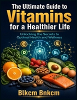 The Ultimate Guide to Vitamins for a Healthier Life: Unlocking the Secrets to Optimal Health and Wellness B0G2J78Y1B Book Cover