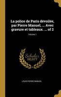 La Police de Paris D�voil�e, Par Pierre Manuel, ... Avec Gravure Et Tableaux. ... of 2; Volume 1 0274453800 Book Cover
