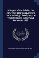 A Report of the trial of the Rev. Theodore Clapp, before the Mississippi Presbytery, at their sessions in May and December 1832 127584507X Book Cover