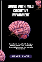LIVING WITH MILD COGNITIVE IMPAIRMENT: Brain Health Tips, Lifestyle Changes, Memory Support Tools, Preventing Dementia Progression, And Improving Mental Clarity B0FRMRP9QQ Book Cover