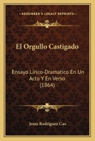 El Orgullo Castigado: Ensayo Lirico-Dramatico En Un Acto Y En Verso (1864) 1161153683 Book Cover