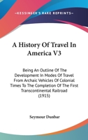 A History Of Travel In America V3: Being An Outline Of The Development In Modes Of Travel From Archaic Vehicles Of Colonial Times To The Completion Of The First Transcontinental Railroad 0548839654 Book Cover