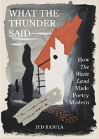 What the Thunder Said: How the Waste Land Made Poetry Modern 0691225796 Book Cover