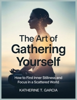 THE ART OF GATHERING YOURSELF: How to find inner stillness and focus in a scattered world B0GSK5G183 Book Cover