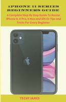 iPHONE 11 SERIES BEGINNERS GUIDE: A Complete Step by Step Guide To Master iPhone 11, 11 Pro ,11 Max and iOS 13: Tips and Tricks For Every Beginner 1697966144 Book Cover