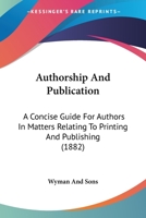 Authorship And Publication: A Concise Guide For Authors In Matters Relating To Printing And Publishing 1120264383 Book Cover