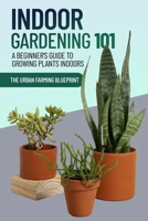Indoor Gardening 101: A Beginner's Guide to Growing Plants Indoors B0CH2QRKKC Book Cover