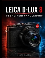 LEICA D-LUX 8 GEBRUIKERSHANDLEIDING: Een uitgebreide handleiding voor installatie, bediening, functies en creatieve fotografie. (Dutch Edition) B0HC2T4SD7 Book Cover