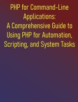 PHP for Command-Line Applications: A Comprehensive Guide to Using PHP for Automation, Scripting, and System Tasks: From Basic Scripts to Advanced Applications: Your Essential PHP CLI Companion B0FDKT1RWV Book Cover