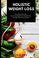 Holistic Weight Loss: An 8-Week Program To Losing Weight The Healthy Way Through The Mind and Food B08Y3XFTJC Book Cover