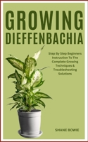 GROWING DIEFFENBACHIA: Step By Step Beginners Instruction To The Complete Growing Techniques & Troubleshooting Solutions B0CSKMH5LH Book Cover