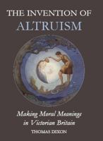 The Invention of Altruism: Making Moral Meanings in Victorian Britain 0197264263 Book Cover